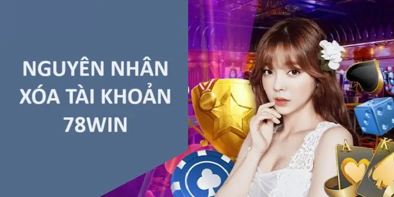 Nguyên nhân xóa tài khoản 78Win